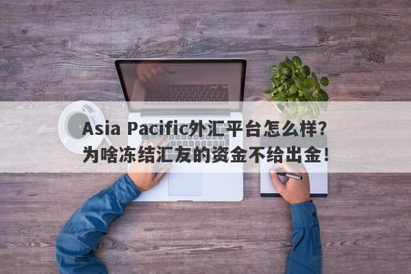 Asia Pacific外汇平台怎么样？为啥冻结汇友的资金不给出金！