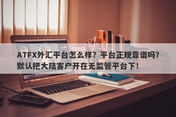 ATFX外汇平台怎么样？平台正规靠谱吗？默认把大陆客户开在无监管平台下！