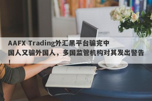 AAFX Trading外汇黑平台骗完中国人又骗外国人，多国监管机构对其发出警告！