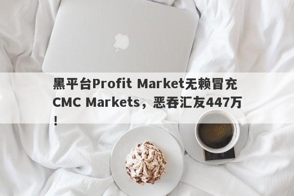 黑平台Profit Market无赖冒充CMC Markets，恶吞汇友447万！