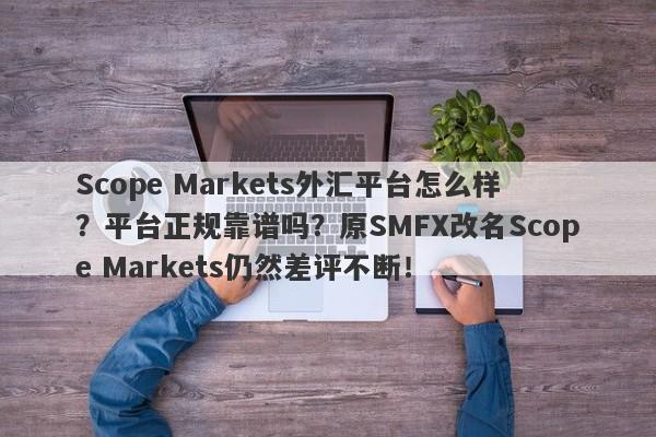 Scope Markets外汇平台怎么样？平台正规靠谱吗？原SMFX改名Scope Markets仍然差评不断！