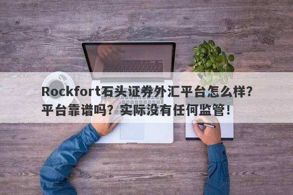 Rockfort石头证券外汇平台怎么样？平台靠谱吗？实际没有任何监管！