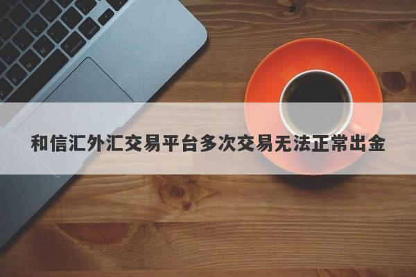 和信汇外汇交易平台多次交易无法正常出金