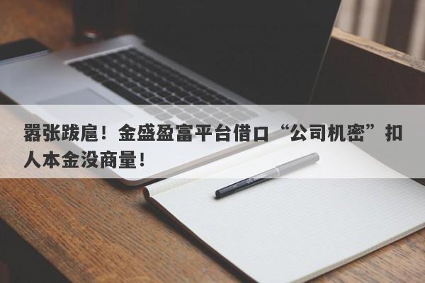 嚣张跋扈！金盛盈富平台借口“公司机密”扣人本金没商量！