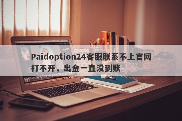 Paidoption24客服联系不上官网打不开，出金一直没到账