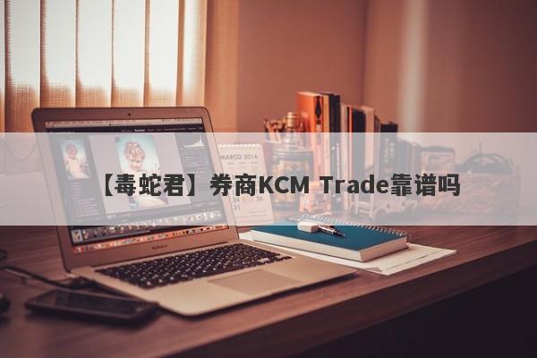 【毒蛇君】券商KCM Trade靠谱吗
