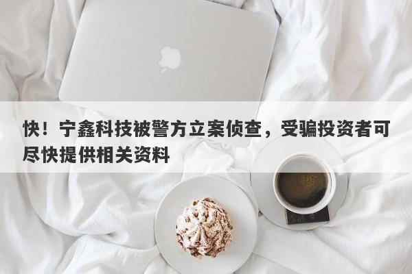 快！宁鑫科技被警方立案侦查，受骗投资者可尽快提供相关资料