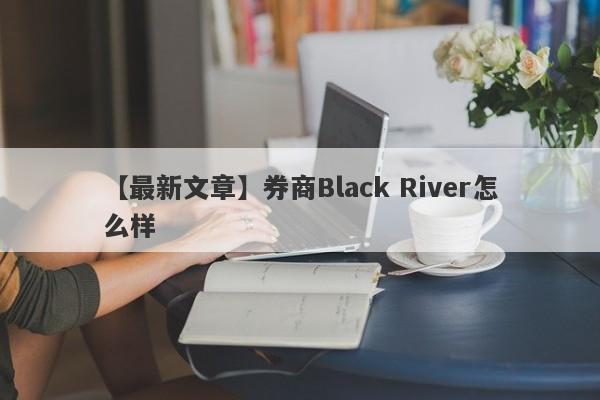 【最新文章】券商Black River怎么样
