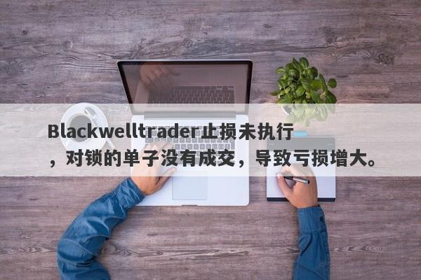 Blackwelltrader止损未执行，对锁的单子没有成交，导致亏损增大。