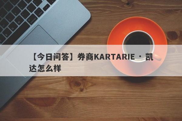 【今日问答】券商KARTARIE · 凯达怎么样
