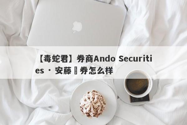 【毒蛇君】券商Ando Securities · 安藤証券怎么样
