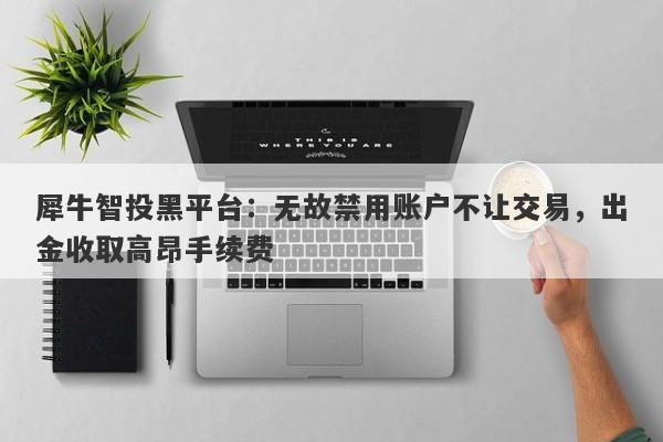 犀牛智投黑平台：无故禁用账户不让交易，出金收取高昂手续费