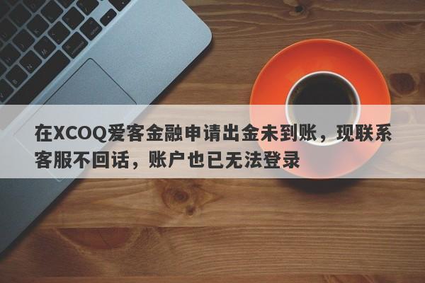 在XCOQ爱客金融申请出金未到账，现联系客服不回话，账户也已无法登录