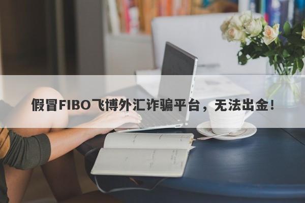 假冒FIBO飞博外汇诈骗平台，无法出金！