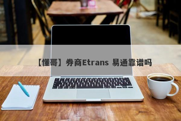 【懂哥】券商Etrans 易通靠谱吗
