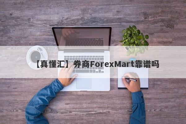 【真懂汇】券商ForexMart靠谱吗
