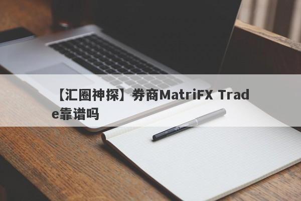 【汇圈神探】券商MatriFX Trade靠谱吗
