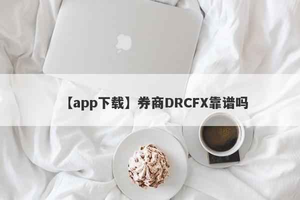 【app下载】券商DRCFX靠谱吗
