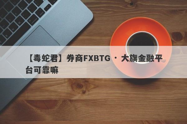 【毒蛇君】券商FXBTG · 大旗金融平台可靠嘛
