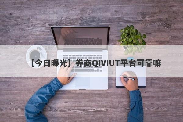 【今日曝光】券商QIVIUT平台可靠嘛
