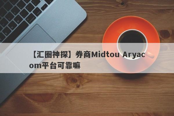 【汇圈神探】券商Midtou Aryacom平台可靠嘛
