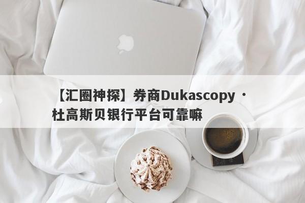 【汇圈神探】券商Dukascopy · 杜高斯贝银行平台可靠嘛
