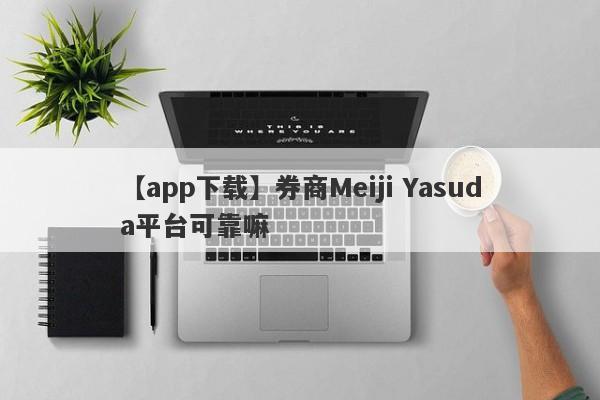 【app下载】券商Meiji Yasuda平台可靠嘛
