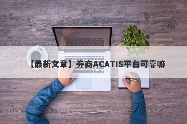 【最新文章】券商ACATIS平台可靠嘛
