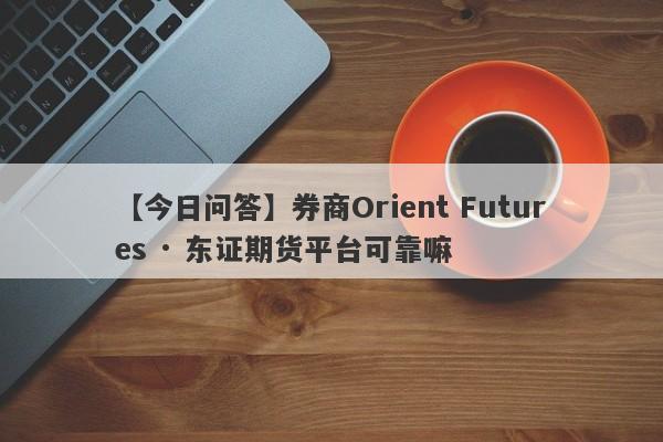 【今日问答】券商Orient Futures · 东证期货平台可靠嘛
