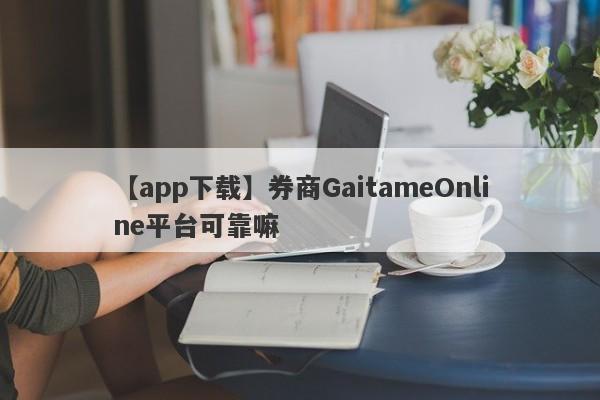 【app下载】券商GaitameOnline平台可靠嘛
