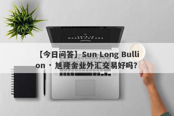 【今日问答】Sun Long Bullion · 旭隆金业外汇交易好吗？
