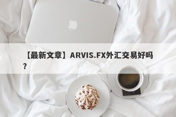 【最新文章】ARVIS.FX外汇交易好吗？
