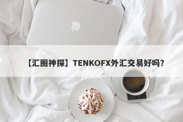 【汇圈神探】TENKOFX外汇交易好吗？
