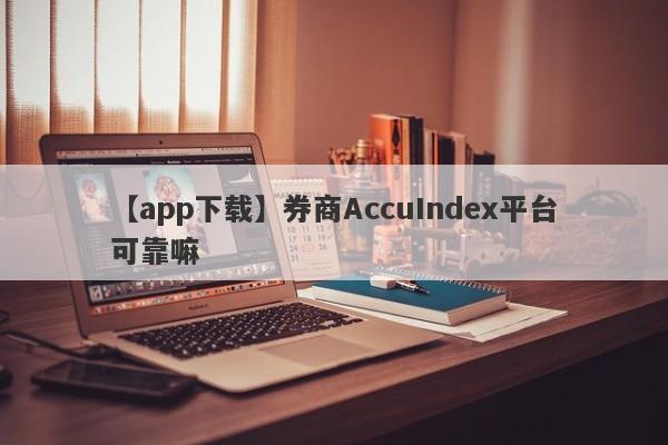 【app下载】券商AccuIndex平台可靠嘛
