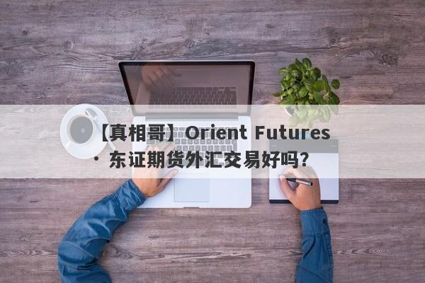 【真相哥】Orient Futures · 东证期货外汇交易好吗？
