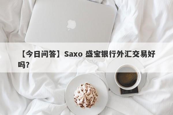 【今日问答】Saxo 盛宝银行外汇交易好吗？
