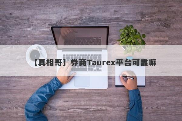 【真相哥】券商Taurex平台可靠嘛
