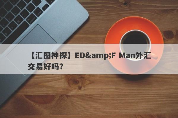 【汇圈神探】ED&F Man外汇交易好吗？
