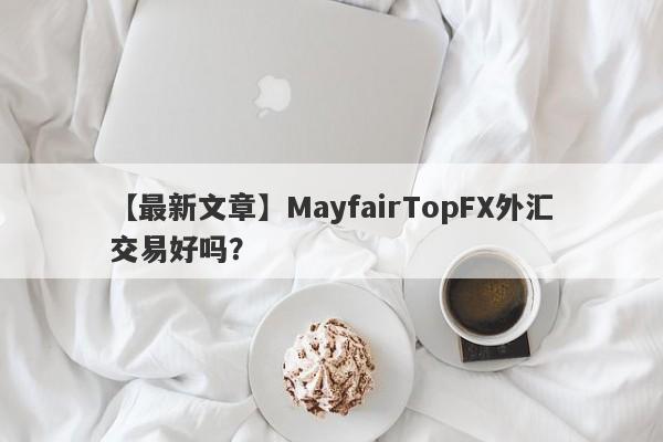 【最新文章】MayfairTopFX外汇交易好吗？
