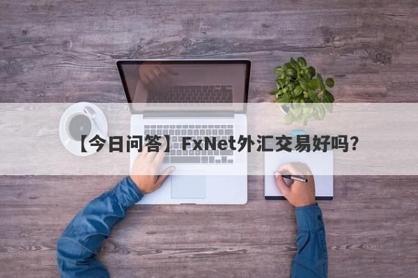 【今日问答】FxNet外汇交易好吗？
