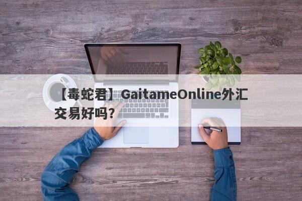 【毒蛇君】GaitameOnline外汇交易好吗？
