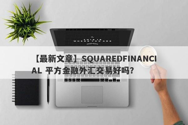 【最新文章】SQUAREDFINANCIAL 平方金融外汇交易好吗？
