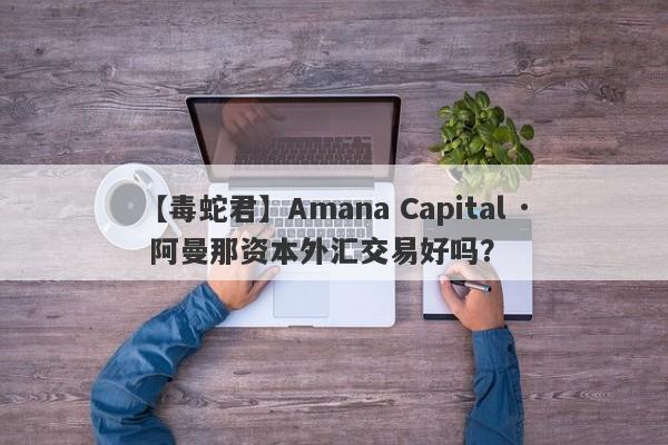 【毒蛇君】Amana Capital · 阿曼那资本外汇交易好吗？
