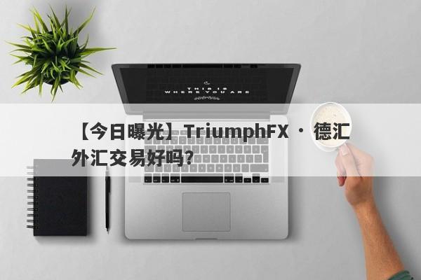 【今日曝光】TriumphFX · 德汇外汇交易好吗？
