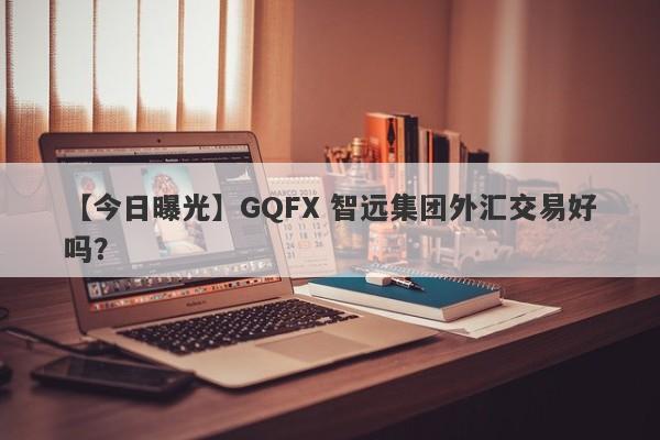 【今日曝光】GQFX 智远集团外汇交易好吗？
