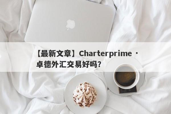 【最新文章】Charterprime · 卓德外汇交易好吗？
