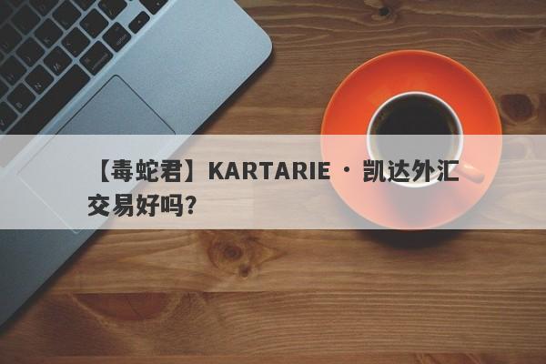 【毒蛇君】KARTARIE · 凯达外汇交易好吗？
