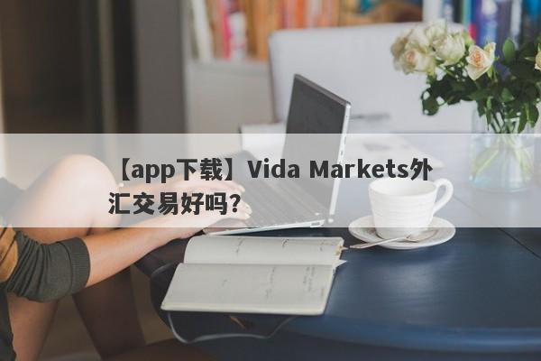 【app下载】Vida Markets外汇交易好吗？
