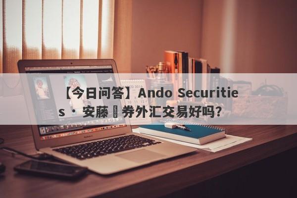 【今日问答】Ando Securities · 安藤証券外汇交易好吗？
