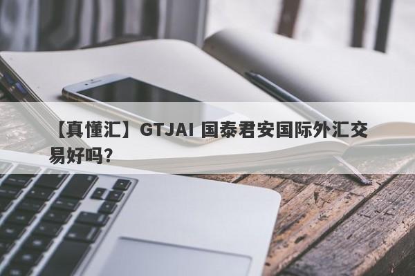 【真懂汇】GTJAI 国泰君安国际外汇交易好吗？
